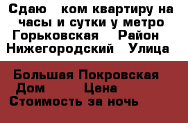 Сдаю 2 ком.квартиру на часы и сутки у метро Горьковская. › Район ­ Нижегородский › Улица ­ Большая Покровская › Дом ­ 93 › Цена ­ 1 800 › Стоимость за ночь ­ 1 800 › Стоимость за час ­ 500 - Нижегородская обл., Нижний Новгород г. Недвижимость » Квартиры аренда посуточно   